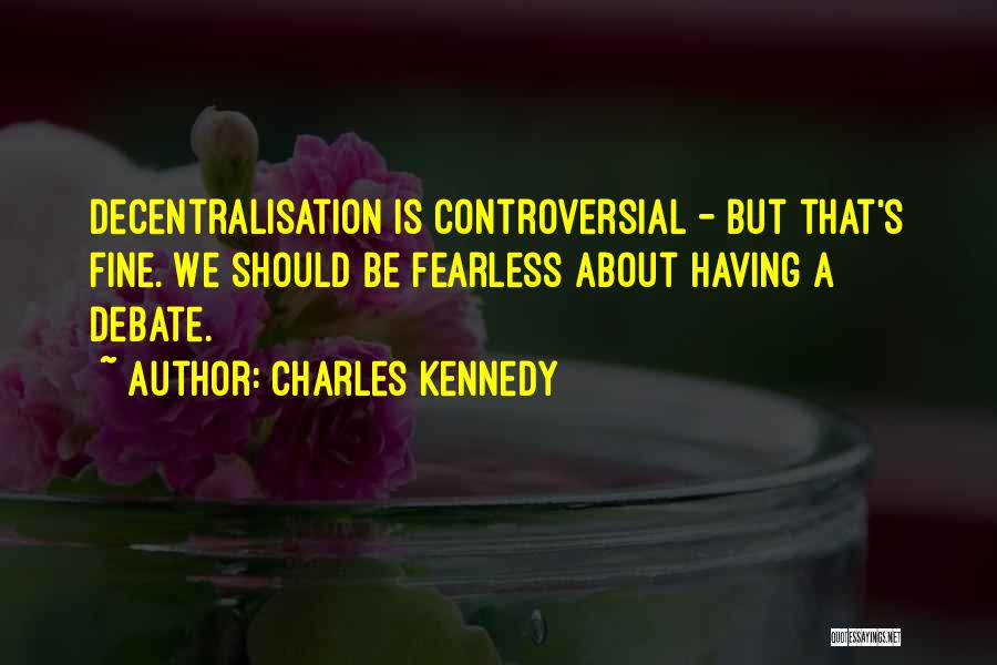 Charles Kennedy Quotes: Decentralisation Is Controversial - But That's Fine. We Should Be Fearless About Having A Debate.