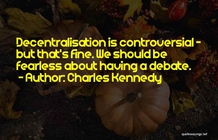 Charles Kennedy Quotes: Decentralisation Is Controversial - But That's Fine. We Should Be Fearless About Having A Debate.