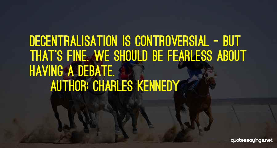Charles Kennedy Quotes: Decentralisation Is Controversial - But That's Fine. We Should Be Fearless About Having A Debate.