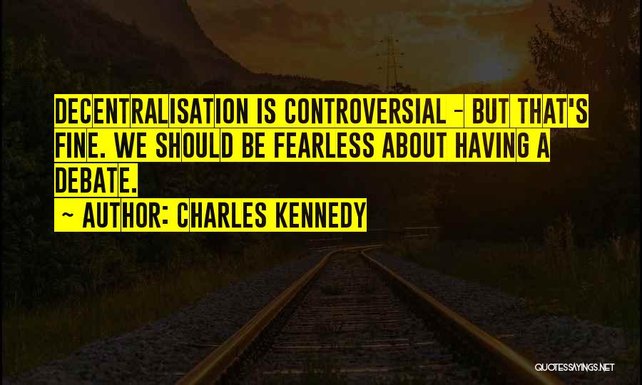 Charles Kennedy Quotes: Decentralisation Is Controversial - But That's Fine. We Should Be Fearless About Having A Debate.