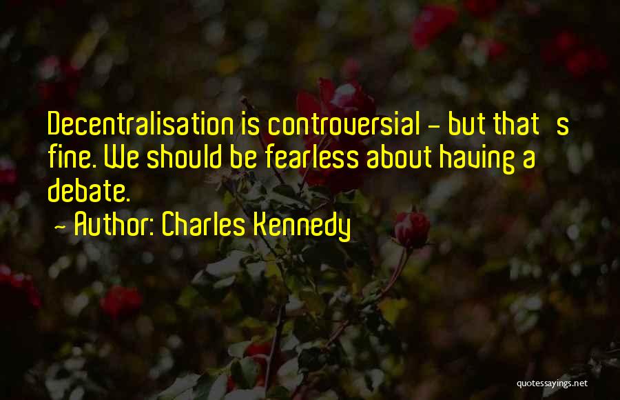 Charles Kennedy Quotes: Decentralisation Is Controversial - But That's Fine. We Should Be Fearless About Having A Debate.