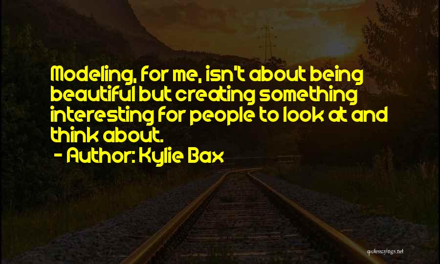 Kylie Bax Quotes: Modeling, For Me, Isn't About Being Beautiful But Creating Something Interesting For People To Look At And Think About.