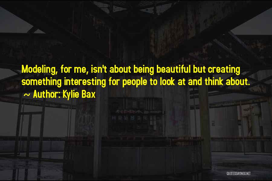 Kylie Bax Quotes: Modeling, For Me, Isn't About Being Beautiful But Creating Something Interesting For People To Look At And Think About.