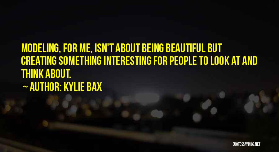 Kylie Bax Quotes: Modeling, For Me, Isn't About Being Beautiful But Creating Something Interesting For People To Look At And Think About.