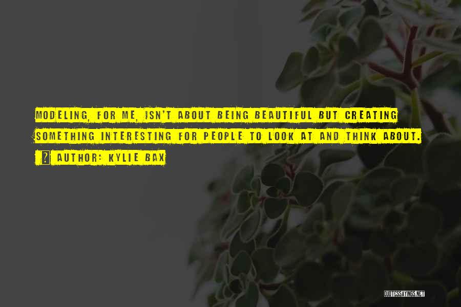 Kylie Bax Quotes: Modeling, For Me, Isn't About Being Beautiful But Creating Something Interesting For People To Look At And Think About.