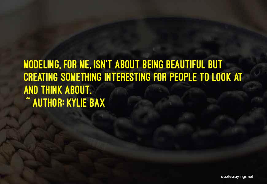 Kylie Bax Quotes: Modeling, For Me, Isn't About Being Beautiful But Creating Something Interesting For People To Look At And Think About.