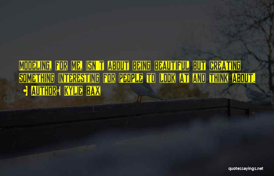 Kylie Bax Quotes: Modeling, For Me, Isn't About Being Beautiful But Creating Something Interesting For People To Look At And Think About.