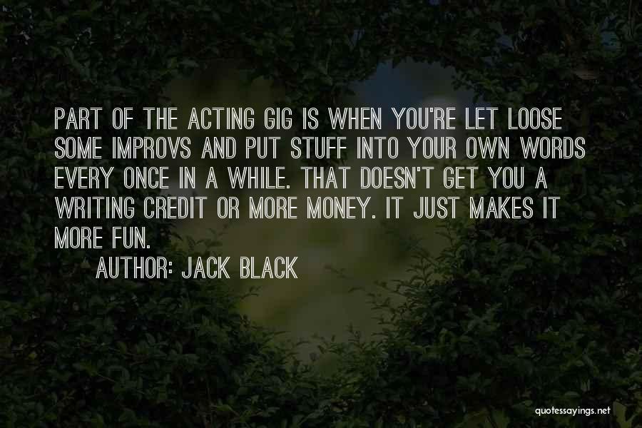 Jack Black Quotes: Part Of The Acting Gig Is When You're Let Loose Some Improvs And Put Stuff Into Your Own Words Every