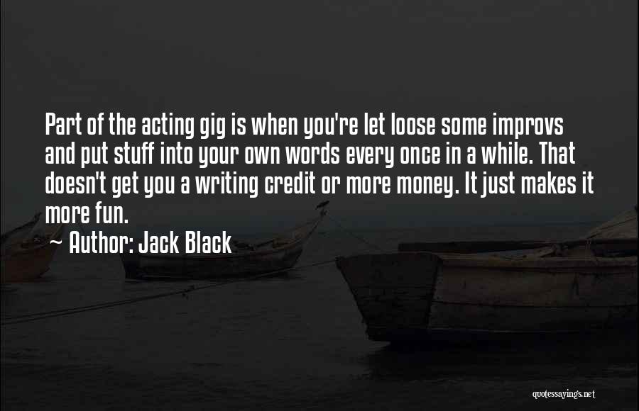 Jack Black Quotes: Part Of The Acting Gig Is When You're Let Loose Some Improvs And Put Stuff Into Your Own Words Every