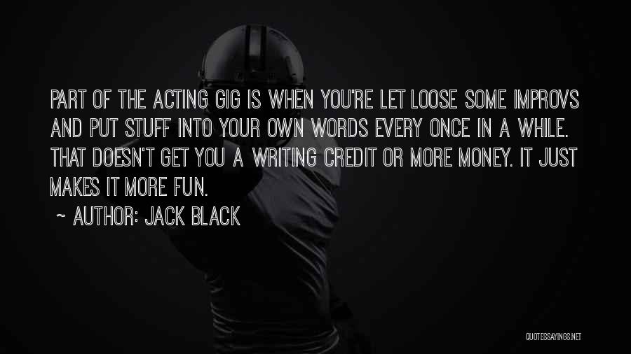 Jack Black Quotes: Part Of The Acting Gig Is When You're Let Loose Some Improvs And Put Stuff Into Your Own Words Every