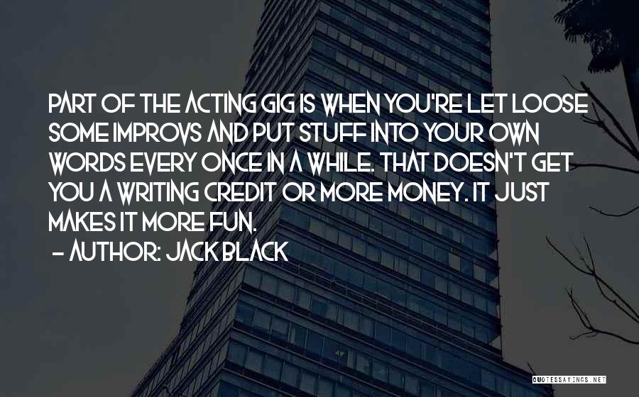 Jack Black Quotes: Part Of The Acting Gig Is When You're Let Loose Some Improvs And Put Stuff Into Your Own Words Every