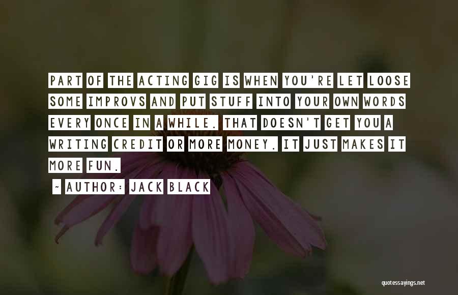 Jack Black Quotes: Part Of The Acting Gig Is When You're Let Loose Some Improvs And Put Stuff Into Your Own Words Every