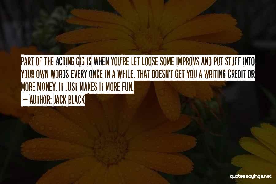 Jack Black Quotes: Part Of The Acting Gig Is When You're Let Loose Some Improvs And Put Stuff Into Your Own Words Every