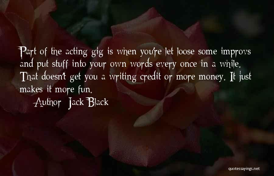 Jack Black Quotes: Part Of The Acting Gig Is When You're Let Loose Some Improvs And Put Stuff Into Your Own Words Every