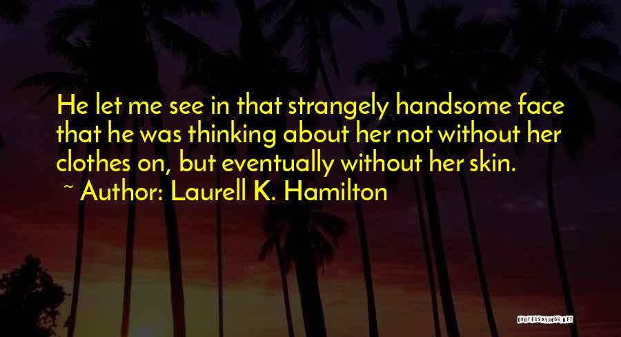 Laurell K. Hamilton Quotes: He Let Me See In That Strangely Handsome Face That He Was Thinking About Her Not Without Her Clothes On,