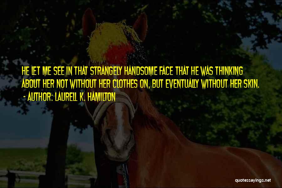 Laurell K. Hamilton Quotes: He Let Me See In That Strangely Handsome Face That He Was Thinking About Her Not Without Her Clothes On,