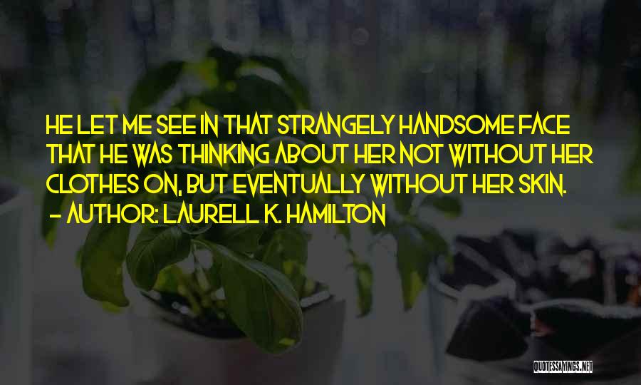 Laurell K. Hamilton Quotes: He Let Me See In That Strangely Handsome Face That He Was Thinking About Her Not Without Her Clothes On,