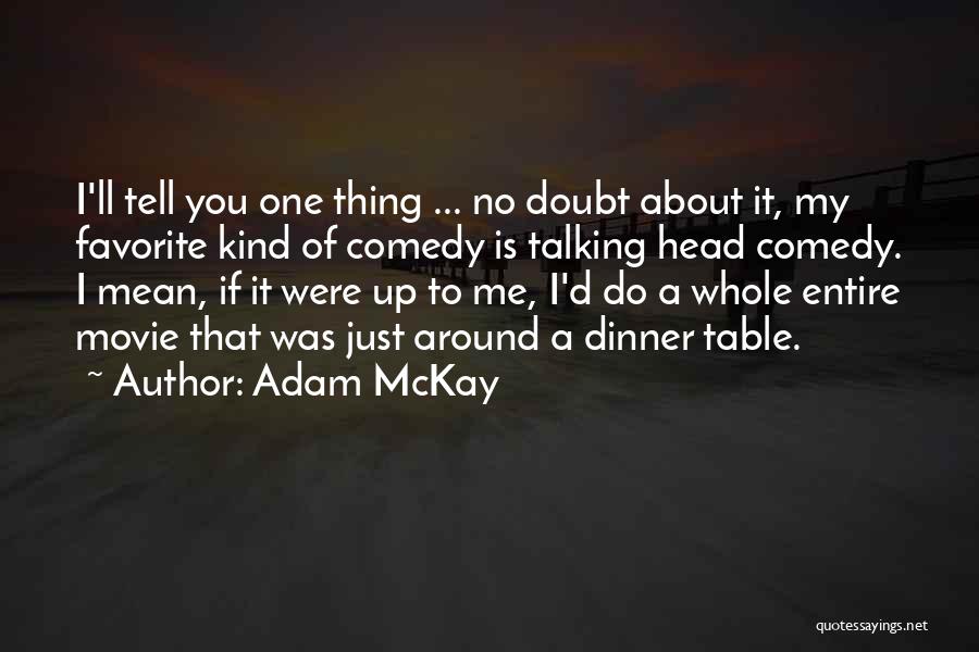 Adam McKay Quotes: I'll Tell You One Thing ... No Doubt About It, My Favorite Kind Of Comedy Is Talking Head Comedy. I