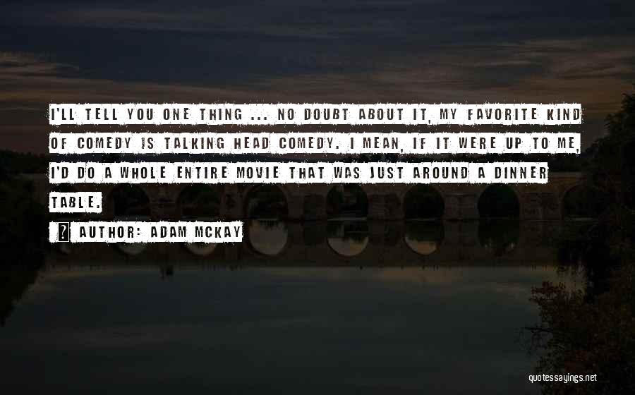 Adam McKay Quotes: I'll Tell You One Thing ... No Doubt About It, My Favorite Kind Of Comedy Is Talking Head Comedy. I