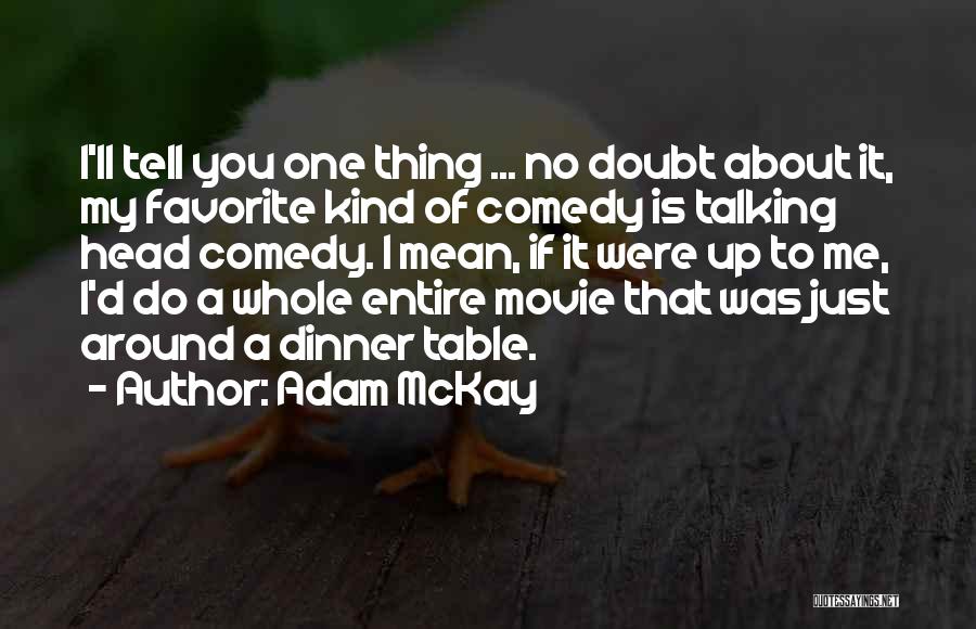 Adam McKay Quotes: I'll Tell You One Thing ... No Doubt About It, My Favorite Kind Of Comedy Is Talking Head Comedy. I