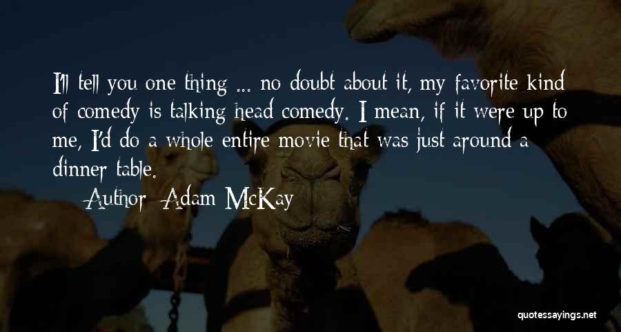 Adam McKay Quotes: I'll Tell You One Thing ... No Doubt About It, My Favorite Kind Of Comedy Is Talking Head Comedy. I