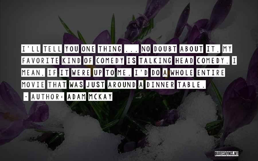 Adam McKay Quotes: I'll Tell You One Thing ... No Doubt About It, My Favorite Kind Of Comedy Is Talking Head Comedy. I