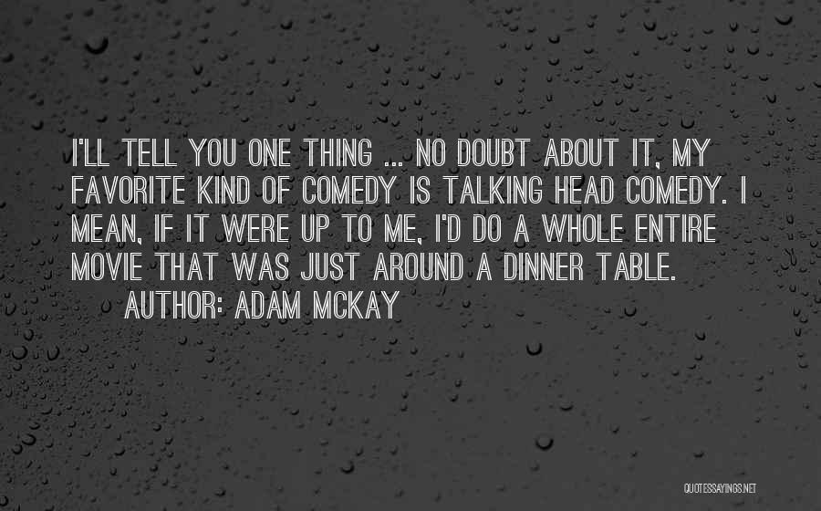 Adam McKay Quotes: I'll Tell You One Thing ... No Doubt About It, My Favorite Kind Of Comedy Is Talking Head Comedy. I
