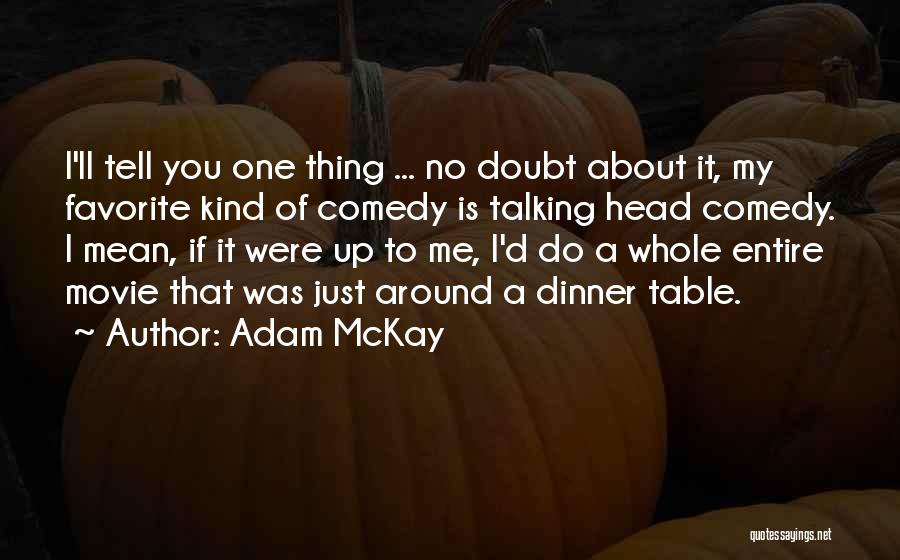 Adam McKay Quotes: I'll Tell You One Thing ... No Doubt About It, My Favorite Kind Of Comedy Is Talking Head Comedy. I