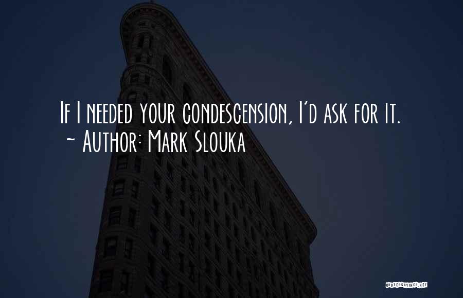 Mark Slouka Quotes: If I Needed Your Condescension, I'd Ask For It.