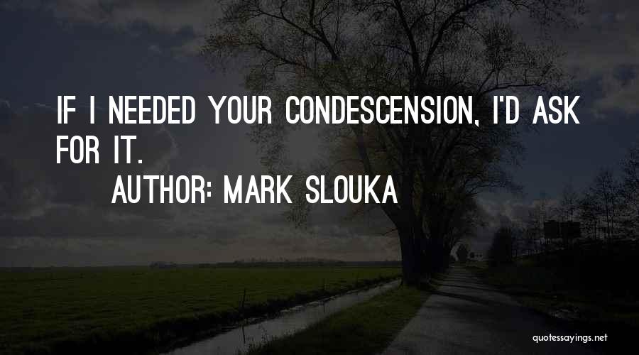 Mark Slouka Quotes: If I Needed Your Condescension, I'd Ask For It.