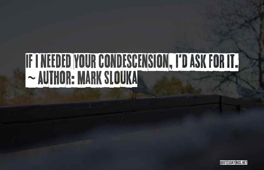 Mark Slouka Quotes: If I Needed Your Condescension, I'd Ask For It.