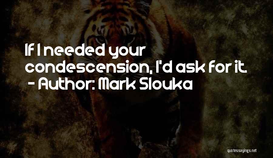 Mark Slouka Quotes: If I Needed Your Condescension, I'd Ask For It.