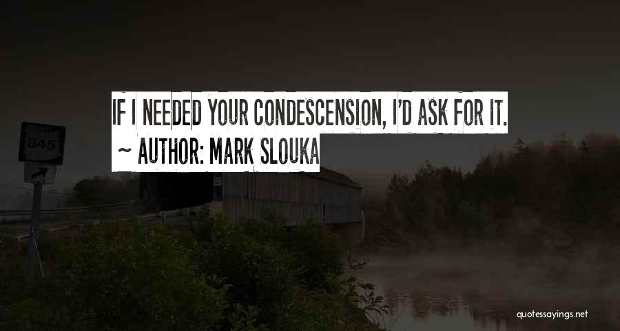 Mark Slouka Quotes: If I Needed Your Condescension, I'd Ask For It.