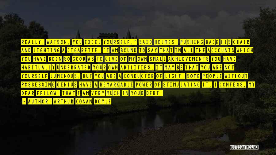 Arthur Conan Doyle Quotes: Really, Watson, You Excel Yourself, Said Holmes, Pushing Back His Chair And Lighting A Cigarette. I Am Bound To Say