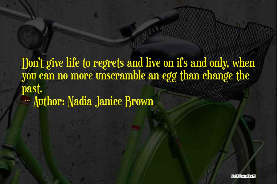 Nadia Janice Brown Quotes: Don't Give Life To Regrets And Live On Ifs And Only, When You Can No More Unscramble An Egg Than