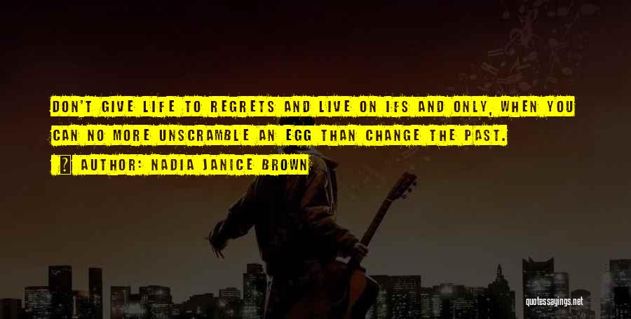 Nadia Janice Brown Quotes: Don't Give Life To Regrets And Live On Ifs And Only, When You Can No More Unscramble An Egg Than