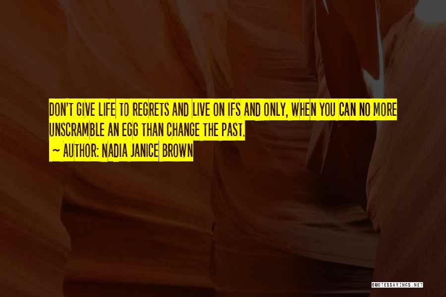 Nadia Janice Brown Quotes: Don't Give Life To Regrets And Live On Ifs And Only, When You Can No More Unscramble An Egg Than