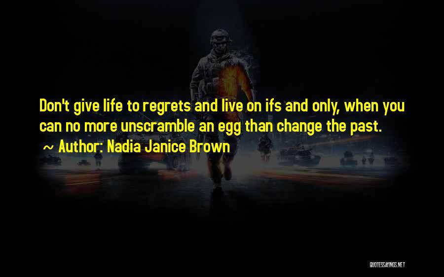 Nadia Janice Brown Quotes: Don't Give Life To Regrets And Live On Ifs And Only, When You Can No More Unscramble An Egg Than