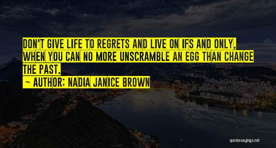 Nadia Janice Brown Quotes: Don't Give Life To Regrets And Live On Ifs And Only, When You Can No More Unscramble An Egg Than