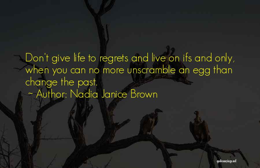 Nadia Janice Brown Quotes: Don't Give Life To Regrets And Live On Ifs And Only, When You Can No More Unscramble An Egg Than