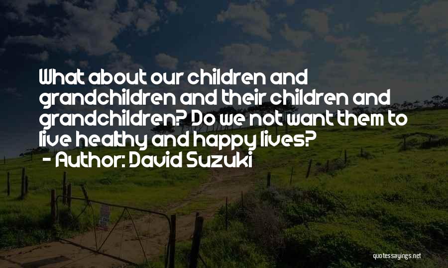 David Suzuki Quotes: What About Our Children And Grandchildren And Their Children And Grandchildren? Do We Not Want Them To Live Healthy And