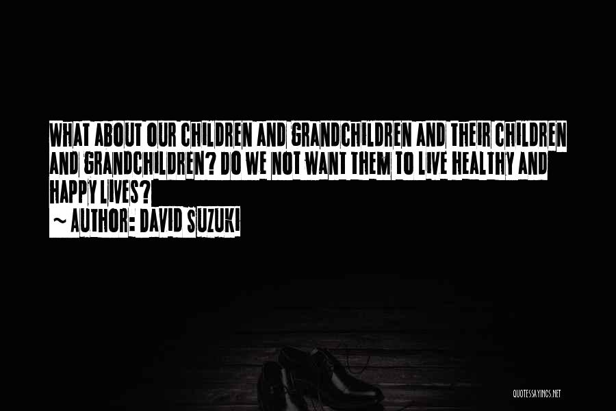 David Suzuki Quotes: What About Our Children And Grandchildren And Their Children And Grandchildren? Do We Not Want Them To Live Healthy And