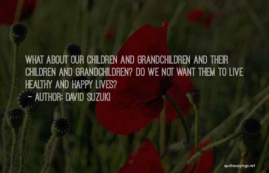 David Suzuki Quotes: What About Our Children And Grandchildren And Their Children And Grandchildren? Do We Not Want Them To Live Healthy And
