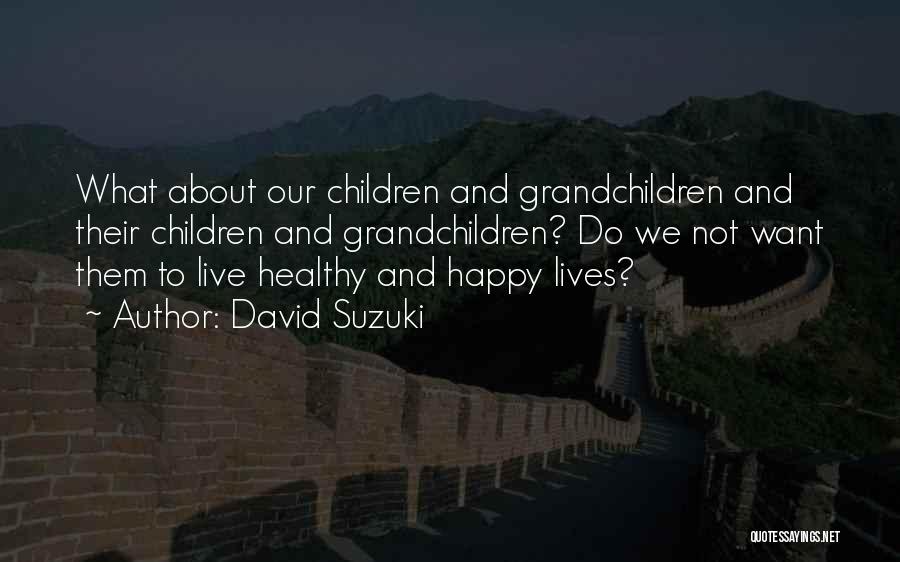 David Suzuki Quotes: What About Our Children And Grandchildren And Their Children And Grandchildren? Do We Not Want Them To Live Healthy And