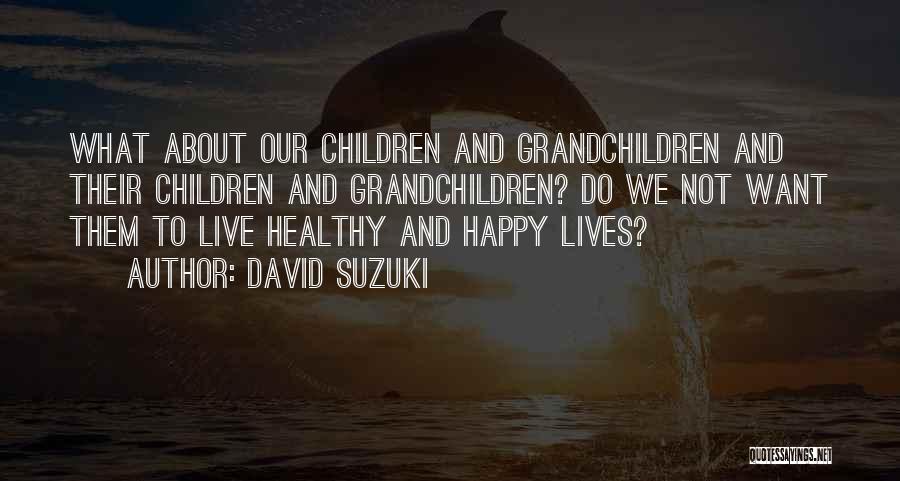 David Suzuki Quotes: What About Our Children And Grandchildren And Their Children And Grandchildren? Do We Not Want Them To Live Healthy And
