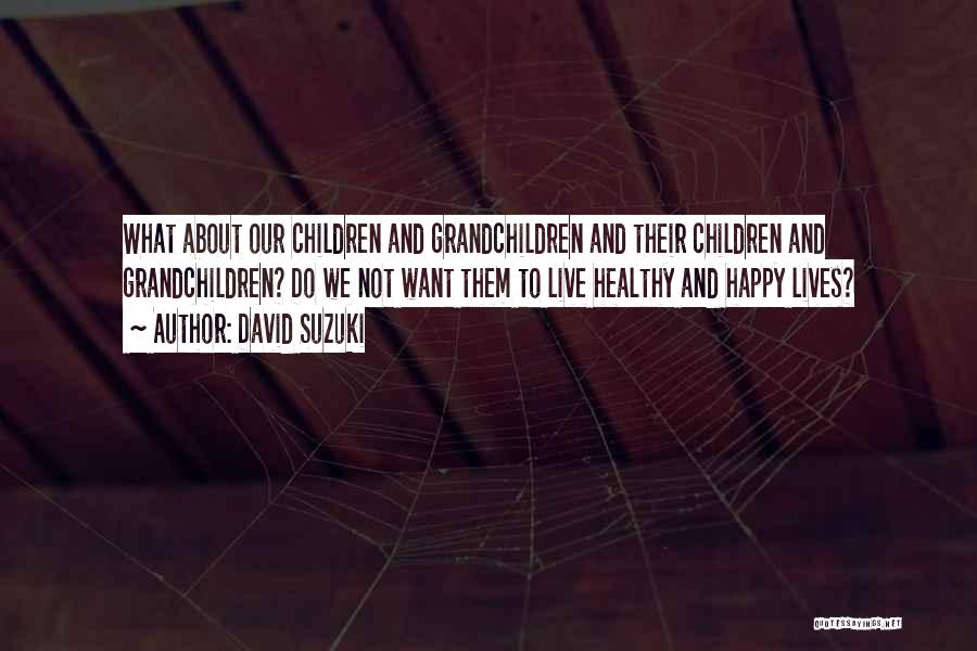 David Suzuki Quotes: What About Our Children And Grandchildren And Their Children And Grandchildren? Do We Not Want Them To Live Healthy And