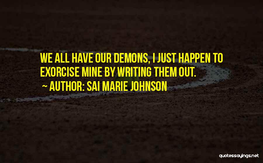 Sai Marie Johnson Quotes: We All Have Our Demons, I Just Happen To Exorcise Mine By Writing Them Out.
