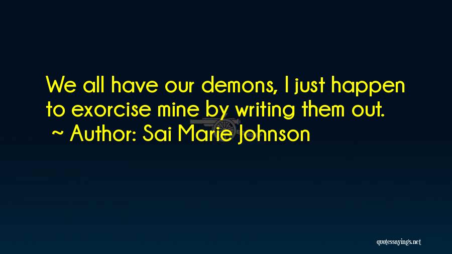 Sai Marie Johnson Quotes: We All Have Our Demons, I Just Happen To Exorcise Mine By Writing Them Out.