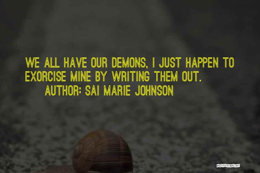 Sai Marie Johnson Quotes: We All Have Our Demons, I Just Happen To Exorcise Mine By Writing Them Out.