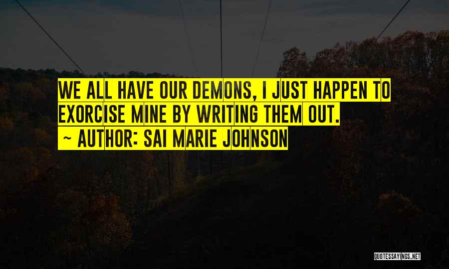 Sai Marie Johnson Quotes: We All Have Our Demons, I Just Happen To Exorcise Mine By Writing Them Out.